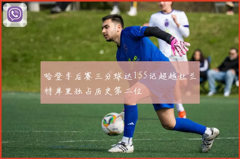哈登季后赛三分球达155记超越杜兰特库里独占历史第二位