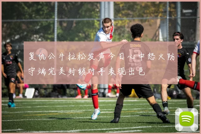 复仇公牛拉松发声今日心中怒火防守端完美封锁对手表现出色