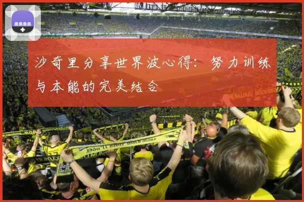 沙奇里分享世界波心得：努力训练与本能的完美结合