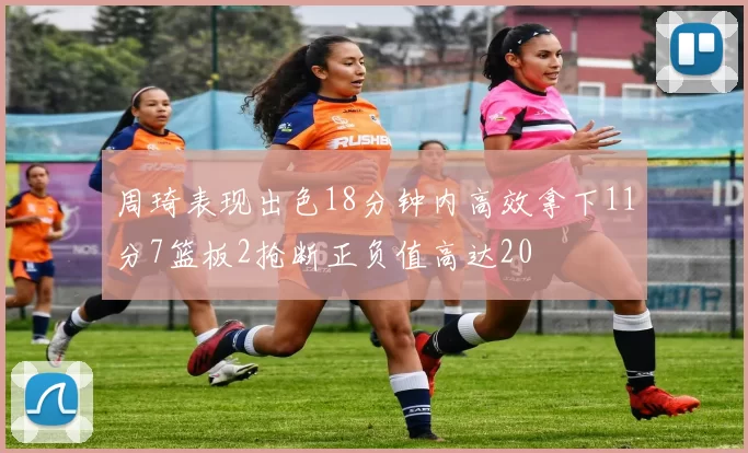 周琦表现出色18分钟内高效拿下11分7篮板2抢断正负值高达20