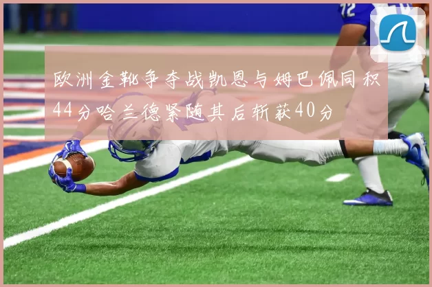 欧洲金靴争夺战凯恩与姆巴佩同积44分哈兰德紧随其后斩获40分