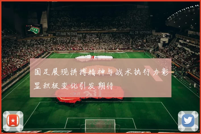 国足展现拼搏精神与战术执行力彰显积极变化引发期待