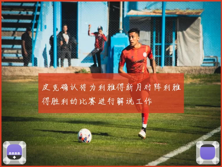 皮克确认将为利雅得新月对阵利雅得胜利的比赛进行解说工作