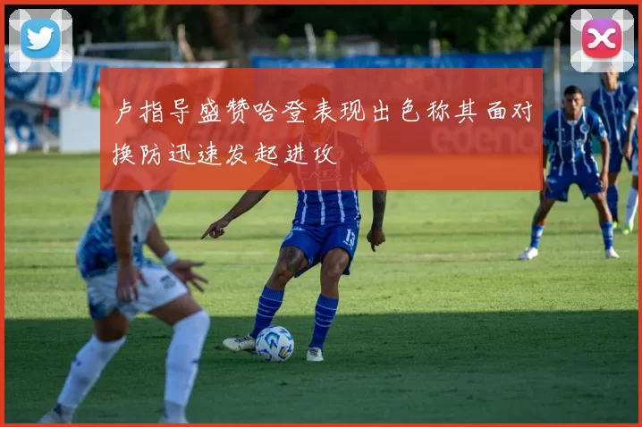 卢指导盛赞哈登表现出色称其面对换防迅速发起进攻