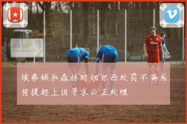 埃弗顿和森林对切尔西处罚不满或将提起上诉寻求公正处理