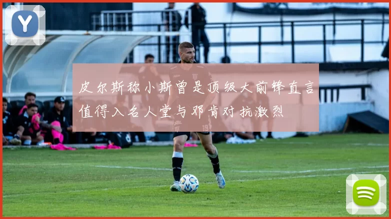 皮尔斯称小斯曾是顶级大前锋直言值得入名人堂与邓肯对抗激烈