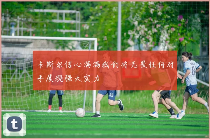 卡斯尔信心满满我们将无畏任何对手展现强大实力