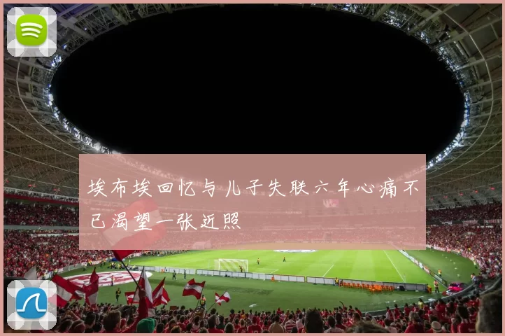 埃布埃回忆与儿子失联六年心痛不已渴望一张近照
