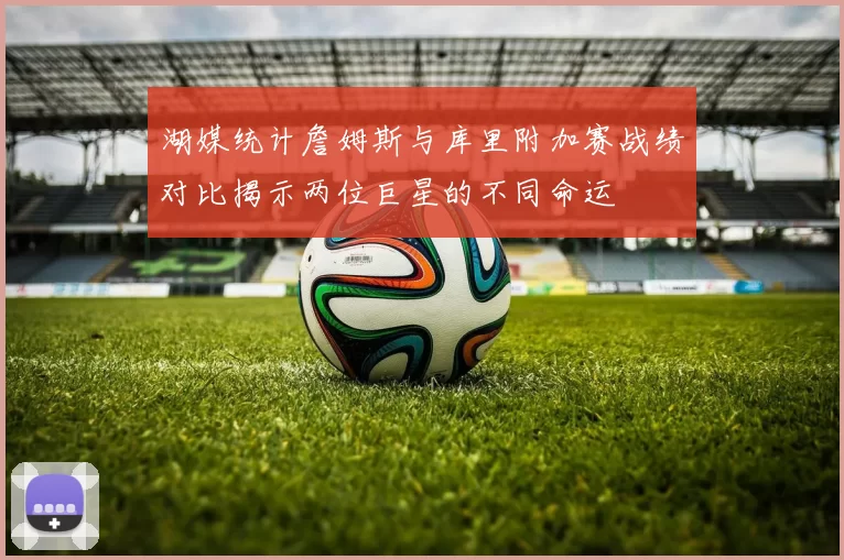 湖媒统计詹姆斯与库里附加赛战绩对比揭示两位巨星的不同命运