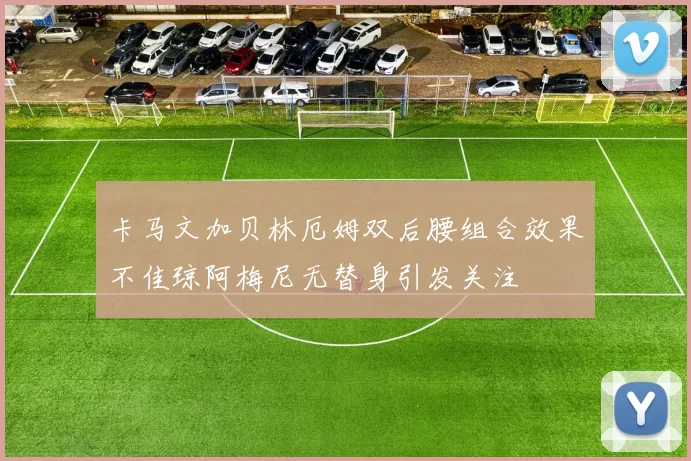 卡马文加贝林厄姆双后腰组合效果不佳琼阿梅尼无替身引发关注