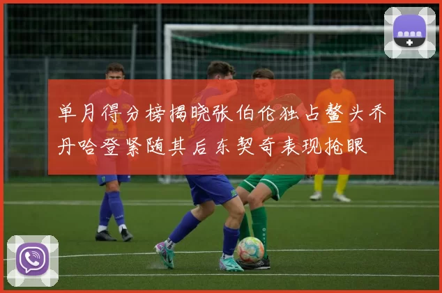 单月得分榜揭晓张伯伦独占鳌头乔丹哈登紧随其后东契奇表现抢眼