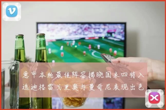 意甲本轮最佳阵容揭晓国米四将入选迪格雷戈里奥与曼奇尼表现出色
