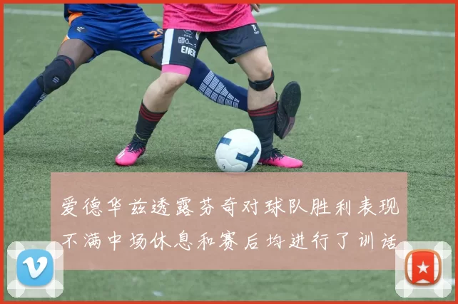爱德华兹透露芬奇对球队胜利表现不满中场休息和赛后均进行了训话