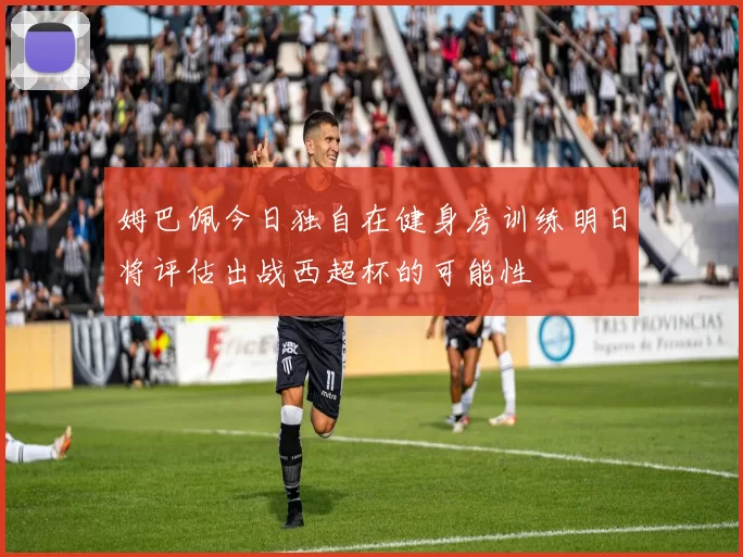 姆巴佩今日独自在健身房训练明日将评估出战西超杯的可能性