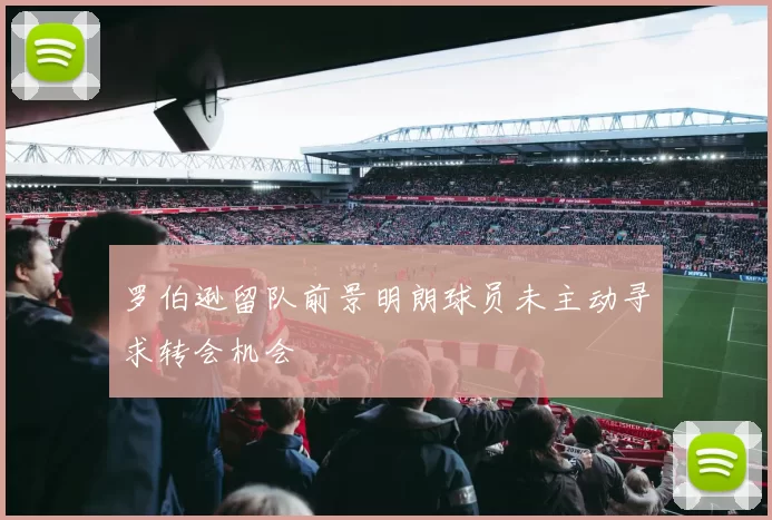 罗伯逊留队前景明朗球员未主动寻求转会机会