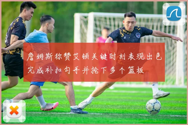 詹姆斯称赞艾顿关键时刻表现出色完成补扣勾手并抢下多个篮板