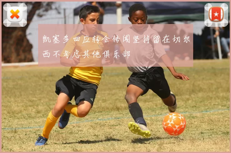 凯塞多回应转会传闻坚持留在切尔西不考虑其他俱乐部