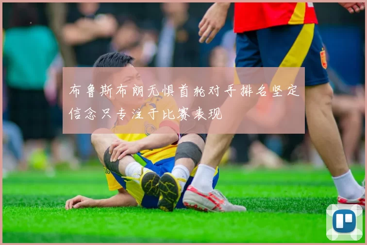 布鲁斯布朗无惧首轮对手排名坚定信念只专注于比赛表现