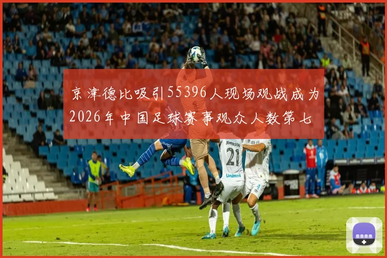 京津德比吸引55396人现场观战成为2026年中国足球赛事观众人数第七位