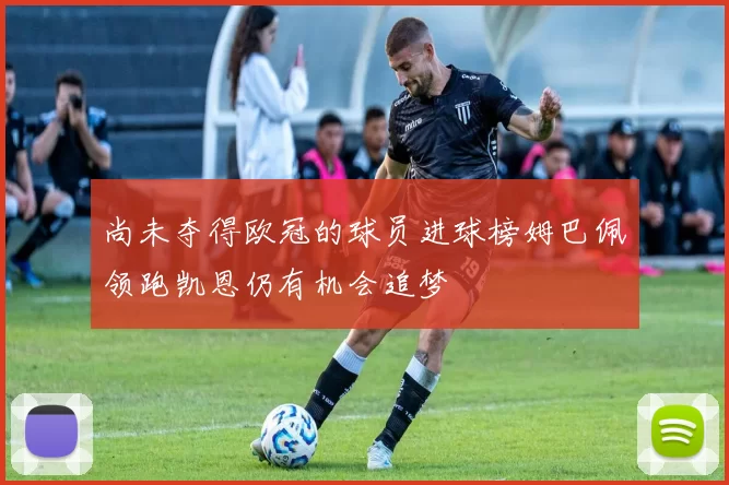 尚未夺得欧冠的球员进球榜姆巴佩领跑凯恩仍有机会追梦