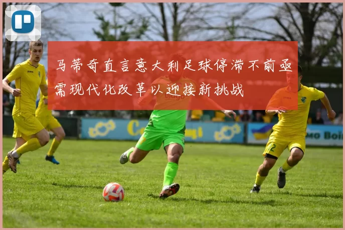 马蒂奇直言意大利足球停滞不前亟需现代化改革以迎接新挑战