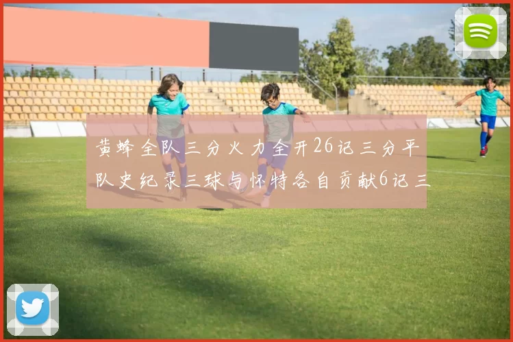 黄蜂全队三分火力全开26记三分平队史纪录三球与怀特各自贡献6记三分