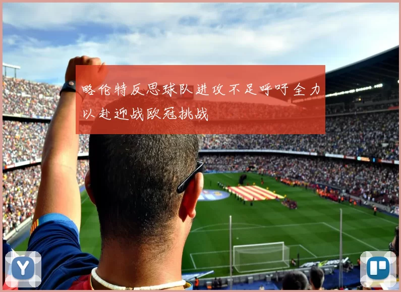 略伦特反思球队进攻不足呼吁全力以赴迎战欧冠挑战