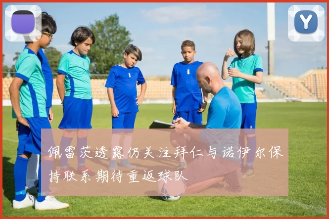 佩雷茨透露仍关注拜仁与诺伊尔保持联系期待重返球队