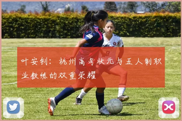 叶安钊：杭州高考状元与五人制职业教练的双重荣耀