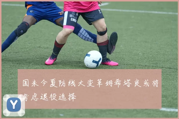 国米今夏防线大变革姆希塔良或将考虑退役选择
