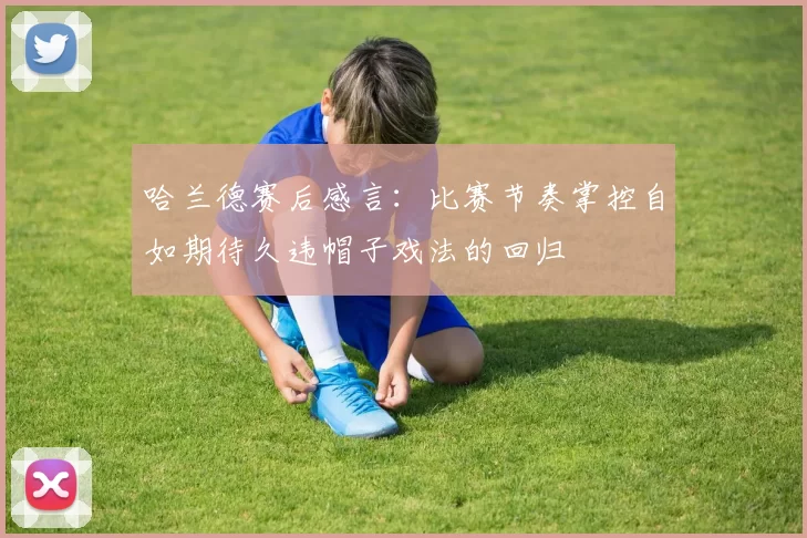 哈兰德赛后感言：比赛节奏掌控自如期待久违帽子戏法的回归