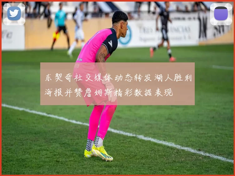 东契奇社交媒体动态转发湖人胜利海报并赞詹姆斯精彩数据表现